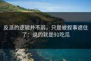 反派的逻辑并不弱，只是被叙事遮住了：说的就是91吃瓜