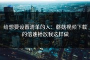 给想要设置清单的人：蘑菇视频下载的倍速播放我这样做