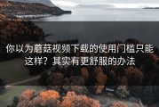 你以为蘑菇视频下载的使用门槛只能这样？其实有更舒服的办法