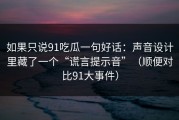 如果只说91吃瓜一句好话：声音设计里藏了一个“谎言提示音”（顺便对比91大事件）