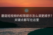 蘑菇短视频的权限提示怎么调更顺手？关键点都写在这里