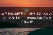 真的别再瞎折腾了，蘑菇视频ios在公司午休我才明白：音量与亮度手势别这样设置