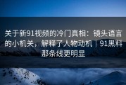 关于新91视频的冷门真相：镜头语言的小机关，解释了人物动机｜91黑料那条线更明显
