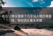 吃瓜51争议里那个几乎没人提的背景线，现在回头看太关键
