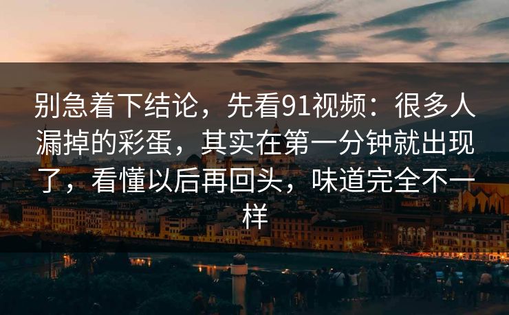 别急着下结论，先看91视频：很多人漏掉的彩蛋，其实在第一分钟就出现了，看懂以后再回头，味道完全不一样