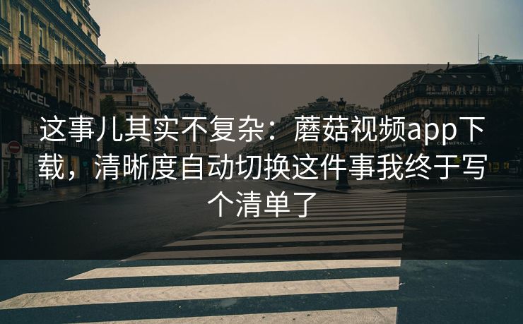这事儿其实不复杂：蘑菇视频app下载，清晰度自动切换这件事我终于写个清单了