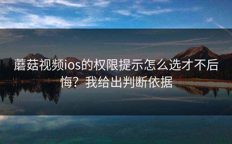 蘑菇视频ios的权限提示怎么选才不后悔？我给出判断依据
