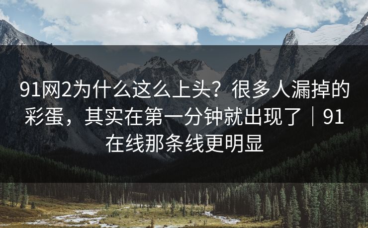 91网2为什么这么上头？很多人漏掉的彩蛋，其实在第一分钟就出现了｜91在线那条线更明显