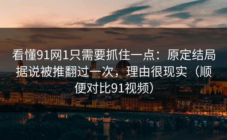 看懂91网1只需要抓住一点：原定结局据说被推翻过一次，理由很现实（顺便对比91视频）