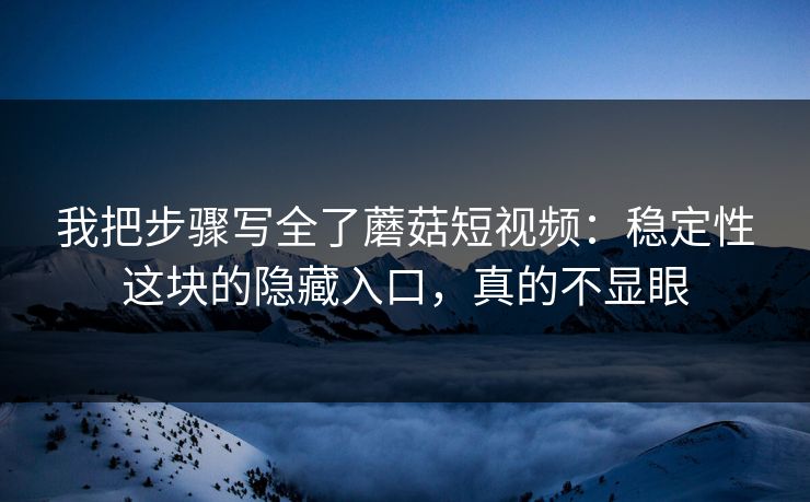 我把步骤写全了蘑菇短视频：稳定性这块的隐藏入口，真的不显眼
