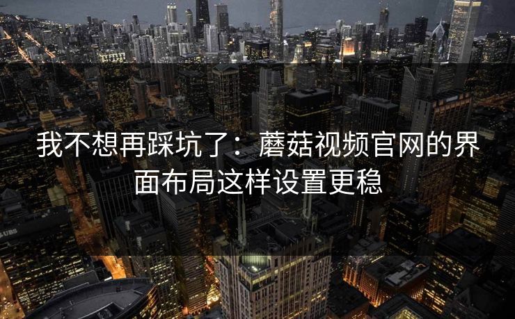 我不想再踩坑了：蘑菇视频官网的界面布局这样设置更稳