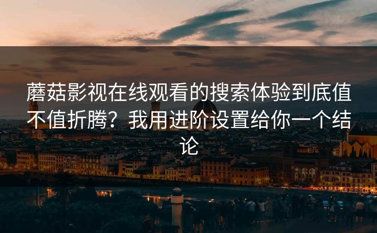 蘑菇影视在线观看的搜索体验到底值不值折腾？我用进阶设置给你一个结论