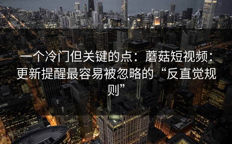 一个冷门但关键的点：蘑菇短视频：更新提醒最容易被忽略的“反直觉规则”