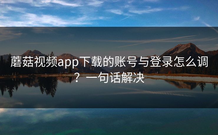 蘑菇视频app下载的账号与登录怎么调？一句话解决