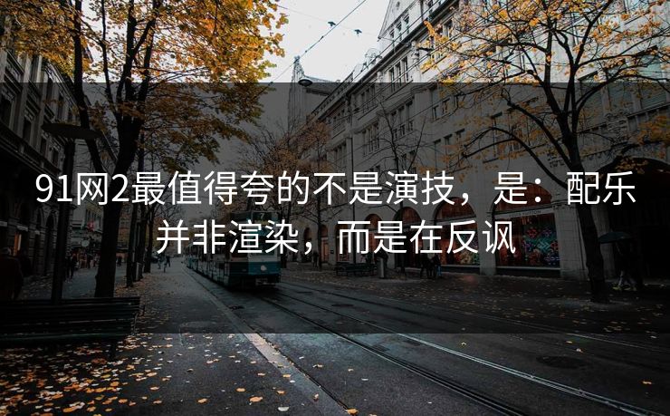 91网2最值得夸的不是演技，是：配乐并非渲染，而是在反讽