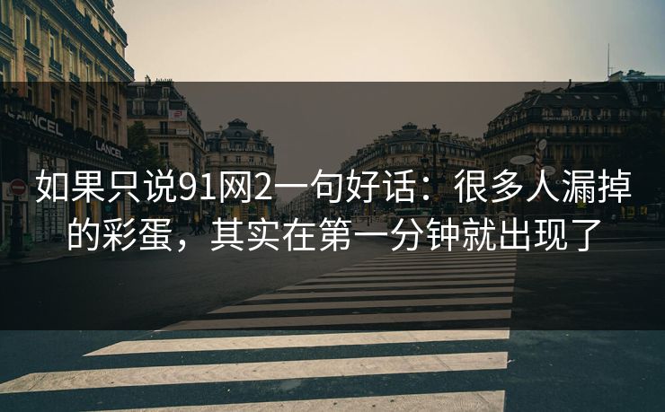如果只说91网2一句好话：很多人漏掉的彩蛋，其实在第一分钟就出现了
