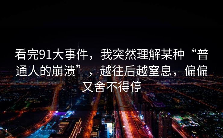 看完91大事件，我突然理解某种“普通人的崩溃”，越往后越窒息，偏偏又舍不得停