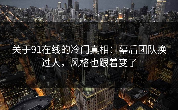 关于91在线的冷门真相：幕后团队换过人，风格也跟着变了