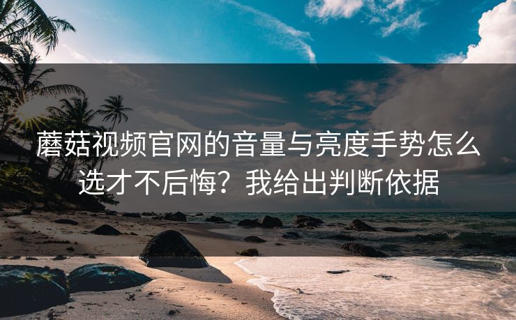 蘑菇视频官网的音量与亮度手势怎么选才不后悔？我给出判断依据