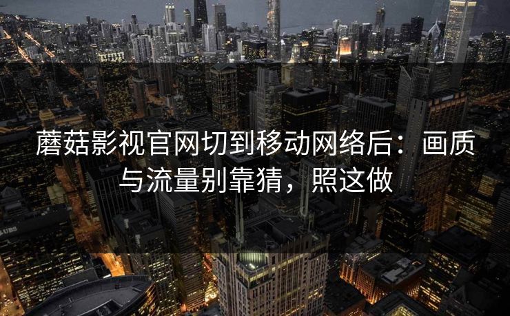 蘑菇影视官网切到移动网络后：画质与流量别靠猜，照这做