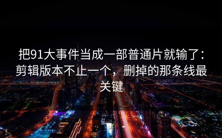 把91大事件当成一部普通片就输了：剪辑版本不止一个，删掉的那条线最关键