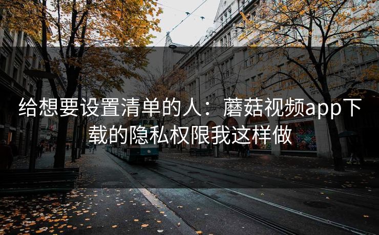 给想要设置清单的人：蘑菇视频app下载的隐私权限我这样做