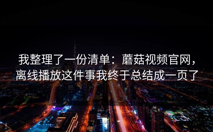 我整理了一份清单：蘑菇视频官网，离线播放这件事我终于总结成一页了