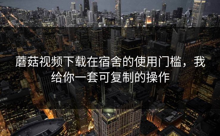 蘑菇视频下载在宿舍的使用门槛，我给你一套可复制的操作