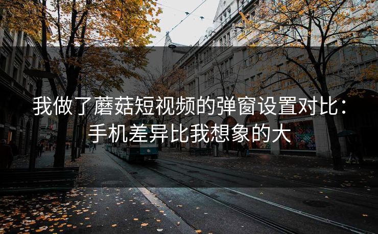 我做了蘑菇短视频的弹窗设置对比：手机差异比我想象的大