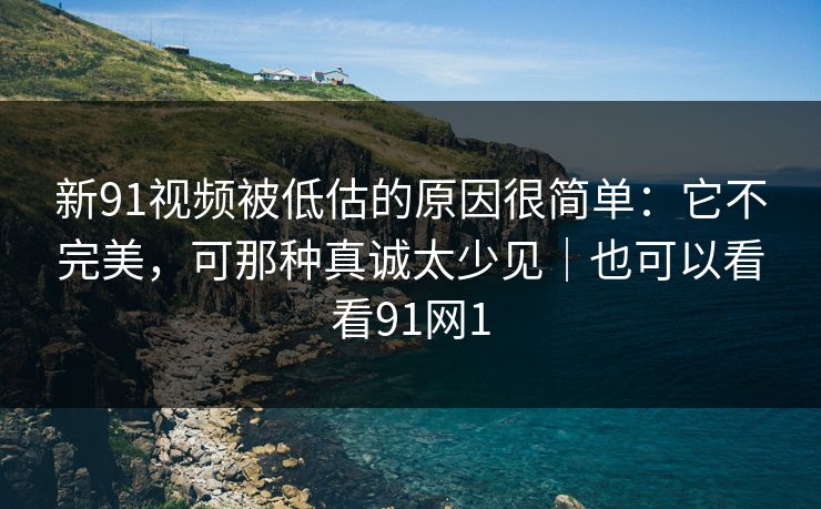 新91视频被低估的原因很简单：它不完美，可那种真诚太少见｜也可以看看91网1