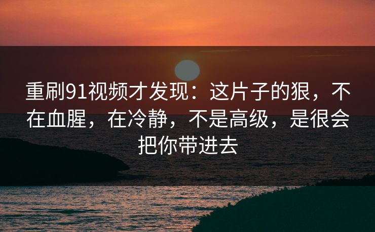 重刷91视频才发现：这片子的狠，不在血腥，在冷静，不是高级，是很会把你带进去