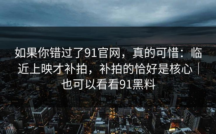 如果你错过了91官网，真的可惜：临近上映才补拍，补拍的恰好是核心｜也可以看看91黑料