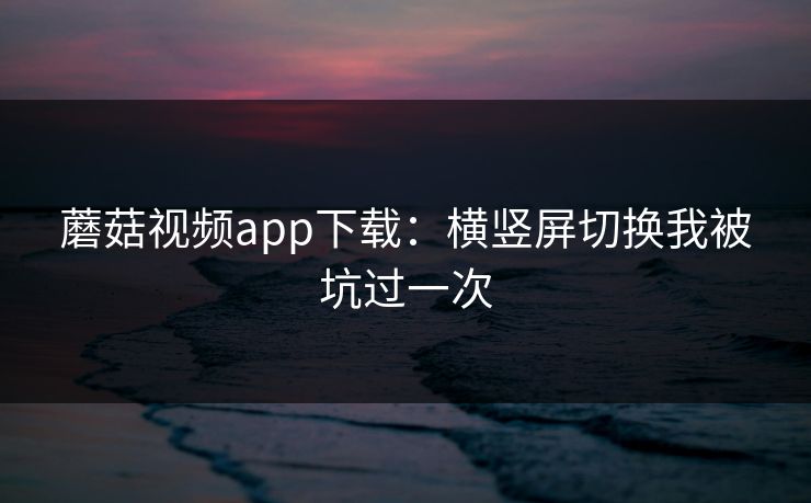 蘑菇视频app下载：横竖屏切换我被坑过一次
