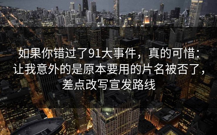 如果你错过了91大事件,真的可惜:让我意外的是原本要用的片名被否了,差点改写宣发路线 如果你错过了91大事件,真的可惜:让我意外的是原本要用的片名被否了,差点改写宣发路线
