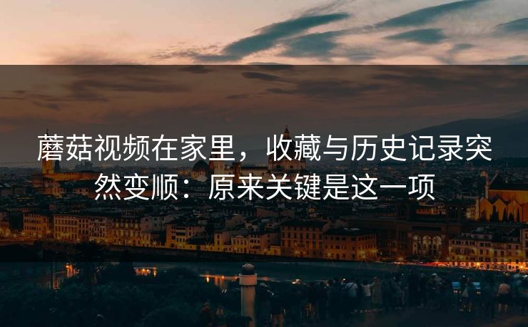 蘑菇视频在家里,收藏与历史记录突然变顺:原来关键是这一项 蘑菇视频在家里,收藏与历史记录突然变顺:原来关键是这一项