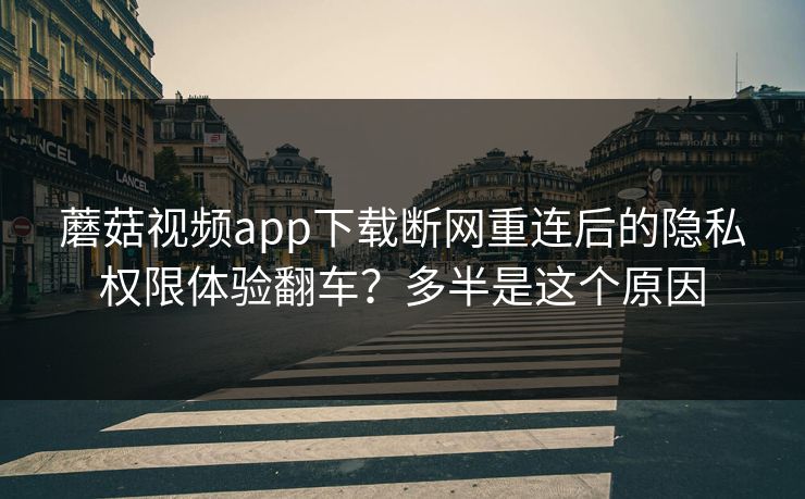 蘑菇视频app下载断网重连后的隐私权限体验翻车?多半是这个原因 蘑菇视频app下载断网重连后的隐私权限体验翻车?多半是这个原因