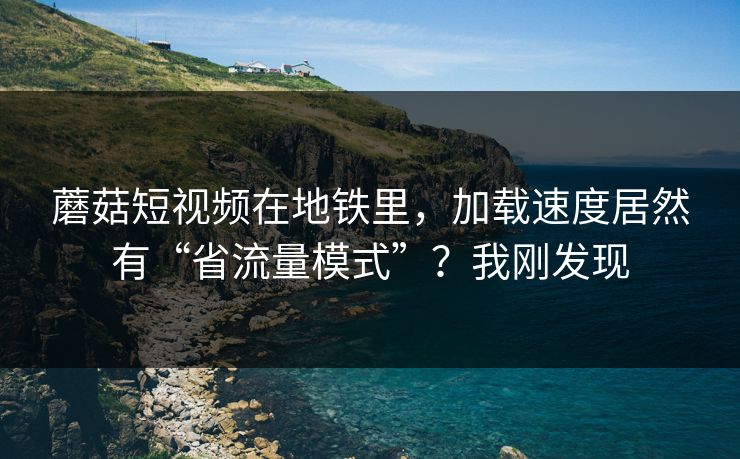 蘑菇短视频在地铁里，加载速度居然有“省流量模式”？我刚发现