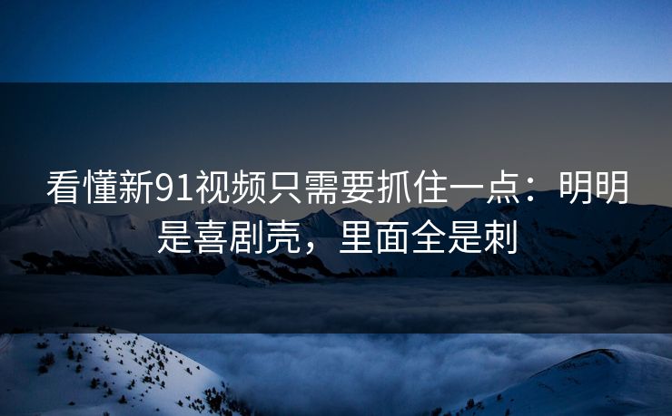 看懂新91视频只需要抓住一点：明明是喜剧壳，里面全是刺