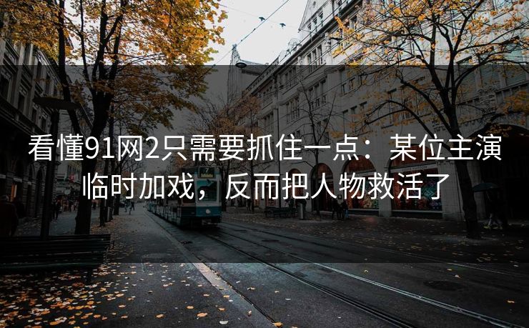 看懂91网2只需要抓住一点:某位主演临时加戏,反而把人物救活了 看懂91网2只需要抓住一点:某位主演临时加戏,反而把人物救活了