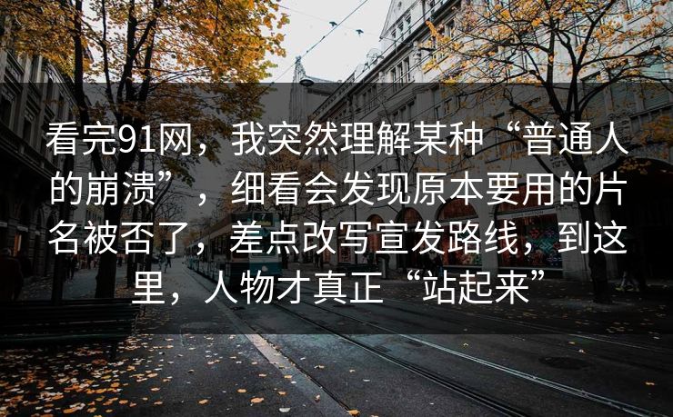 看完91网,我突然理解某种“普通人的崩溃”,细看会发现原本要用的片名被否了,差点改写宣发路线,到这里,人物才真正“站起来” 看完91网,我突然理解某种“普通人的崩溃”,细看会发现原本要用的片名被否了,差点改写宣发路线,到这里,人物才真正“站起来”