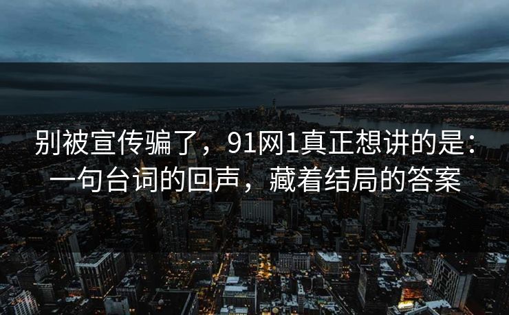 别被宣传骗了,91网1真正想讲的是:一句台词的回声,藏着结局的答案 别被宣传骗了,91网1真正想讲的是:一句台词的回声,藏着结局的答案