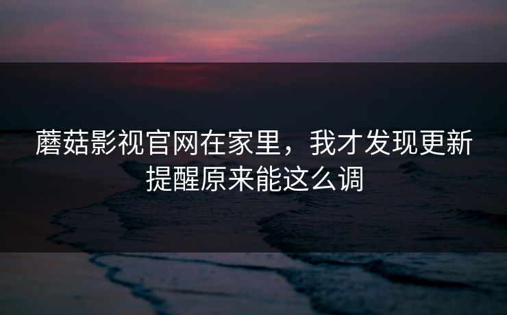 蘑菇影视官网在家里,我才发现更新提醒原来能这么调 蘑菇影视官网在家里,我才发现更新提醒原来能这么调