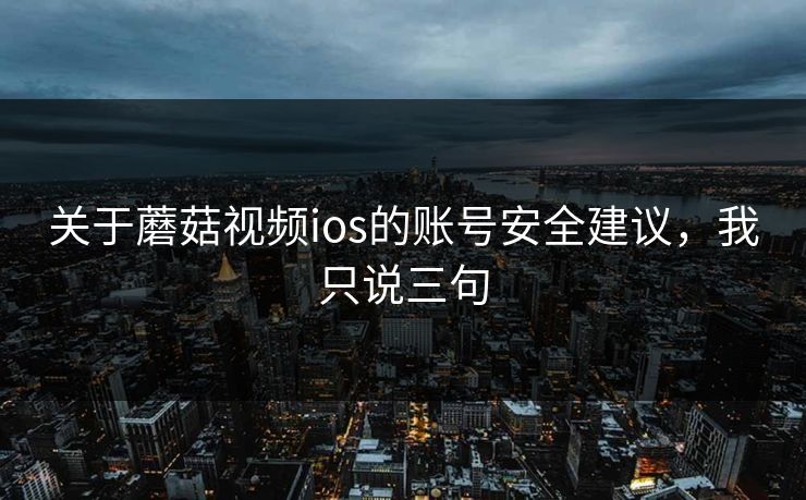 关于蘑菇视频ios的账号安全建议,我只说三句 关于蘑菇视频ios的账号安全建议,我只说三句