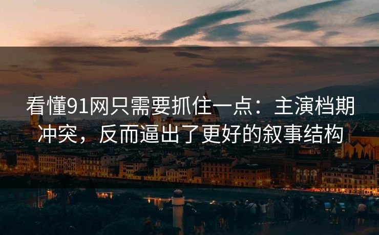 看懂91网只需要抓住一点:主演档期冲突,反而逼出了更好的叙事结构 看懂91网只需要抓住一点:主演档期冲突,反而逼出了更好的叙事结构