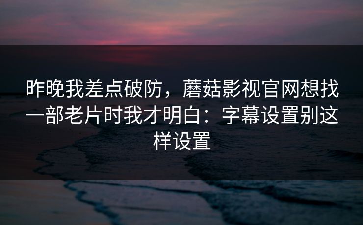 昨晚我差点破防,蘑菇影视官网想找一部老片时我才明白:字幕设置别这样设置 昨晚我差点破防,蘑菇影视官网想找一部老片时我才明白:字幕设置别这样设置