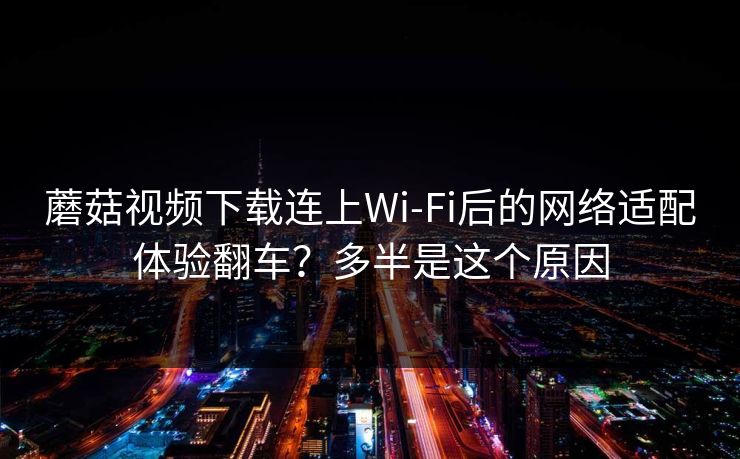 蘑菇视频下载连上Wi‑Fi后的网络适配体验翻车？多半是这个原因