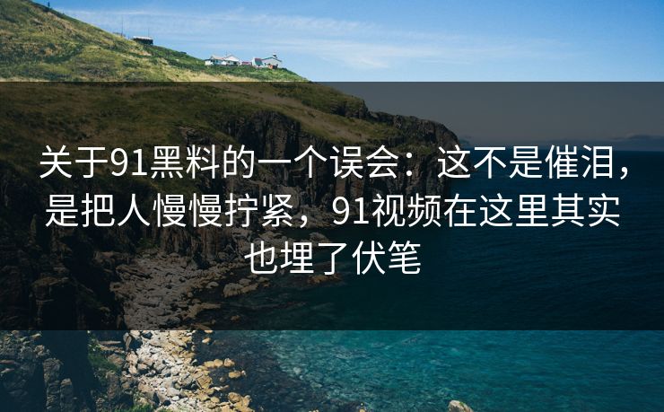 关于91黑料的一个误会：这不是催泪，是把人慢慢拧紧，91视频在这里其实也埋了伏笔