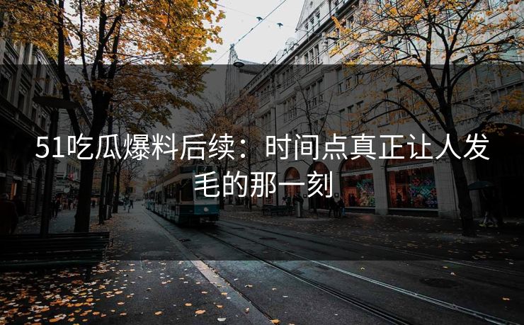 51吃瓜爆料后续：时间点真正让人发毛的那一刻