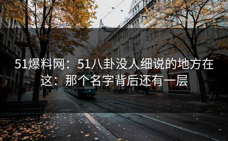 51爆料网：51八卦没人细说的地方在这：那个名字背后还有一层
