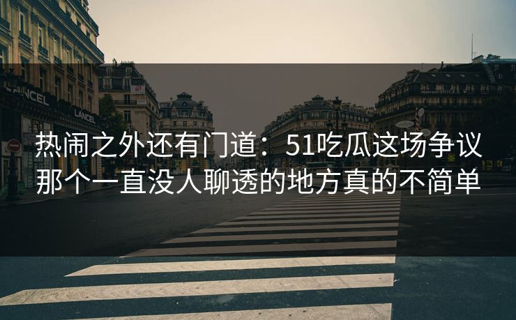 热闹之外还有门道:51吃瓜这场争议那个一直没人聊透的地方真的不简单 热闹之外还有门道:51吃瓜这场争议那个一直没人聊透的地方真的不简单